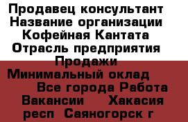 Продавец-консультант › Название организации ­ Кофейная Кантата › Отрасль предприятия ­ Продажи › Минимальный оклад ­ 65 000 - Все города Работа » Вакансии   . Хакасия респ.,Саяногорск г.